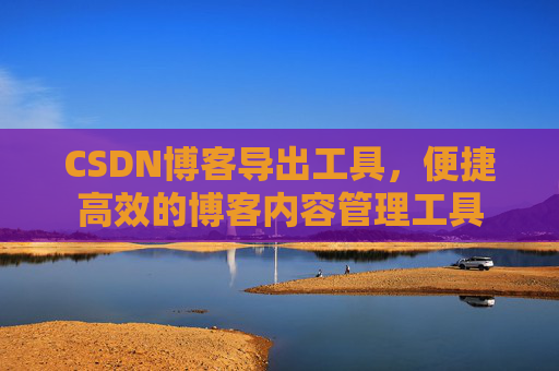 CSDN博客导出工具,便捷高效的博客内容管理工具